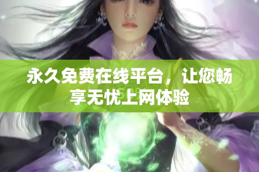 永久免费在线平台，让您畅享无忧上网体验