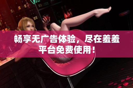 畅享无广告体验，尽在羞羞平台免费使用！