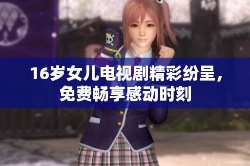 16岁女儿电视剧精彩纷呈，免费畅享感动时刻