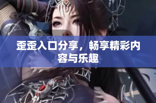 歪歪入口分享，畅享精彩内容与乐趣