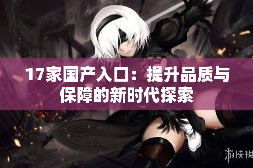 17家国产入口：提升品质与保障的新时代探索