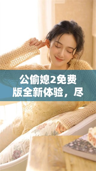 公偷媳2免费版全新体验，尽享精彩剧情乐趣