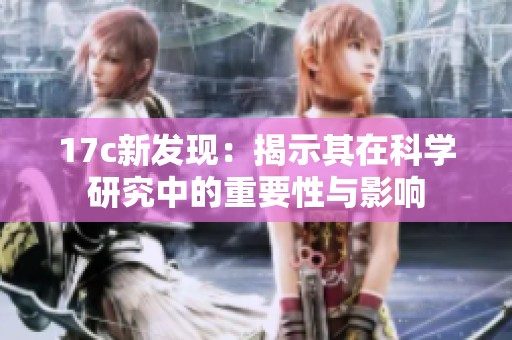 17c新发现：揭示其在科学研究中的重要性与影响