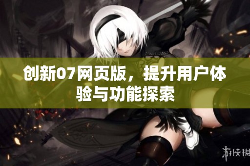 创新07网页版，提升用户体验与功能探索