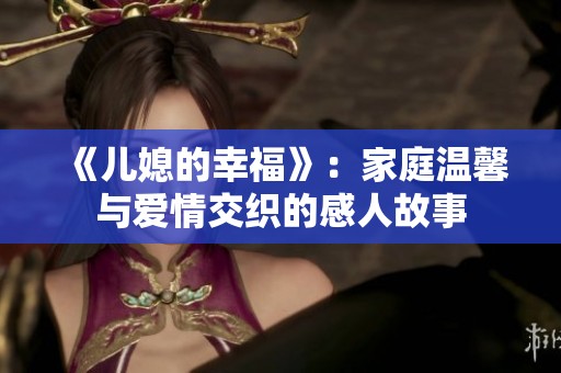 《儿媳的幸福》：家庭温馨与爱情交织的感人故事