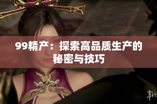 99精产：探索高品质生产的秘密与技巧