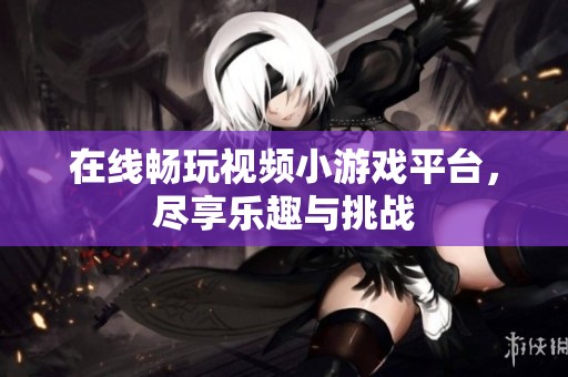 在线畅玩视频小游戏平台，尽享乐趣与挑战