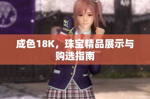 成色18K，珠宝精品展示与购选指南