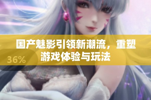 国产魅影引领新潮流，重塑游戏体验与玩法