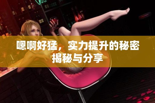 嗯啊好猛，实力提升的秘密揭秘与分享