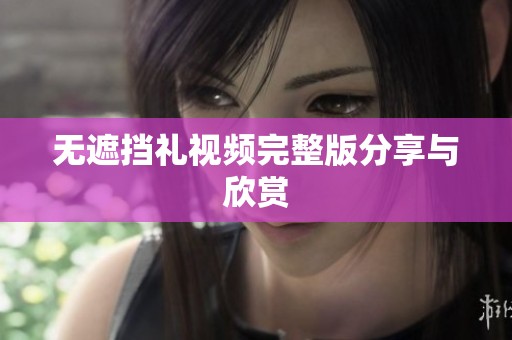 无遮挡礼视频完整版分享与欣赏