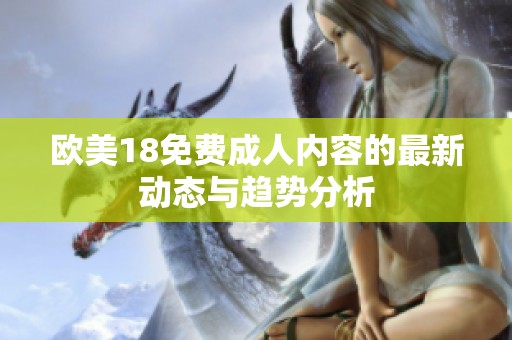 欧美18免费**内容的最新动态与趋势分析