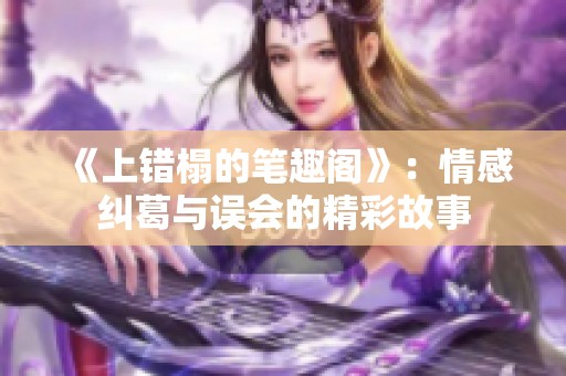 《上错榻的笔趣阁》：情感纠葛与误会的精彩故事