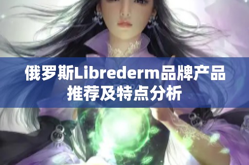 俄罗斯Librederm品牌产品推荐及特点分析