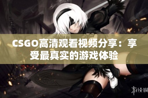 CSGO高清观看视频分享：享受最真实的游戏体验