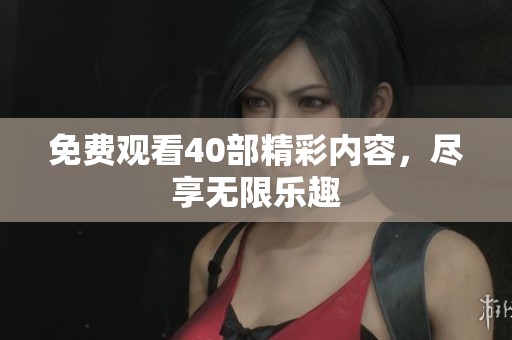 免费观看40部精彩内容，尽享无限乐趣