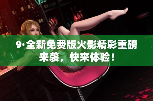 9·全新免费版火影精彩重磅来袭，快来体验！