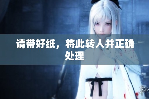 请带好纸，将此转人并正确处理