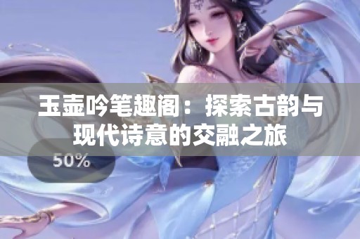 玉壶吟笔趣阁：探索古韵与现代诗意的交融之旅