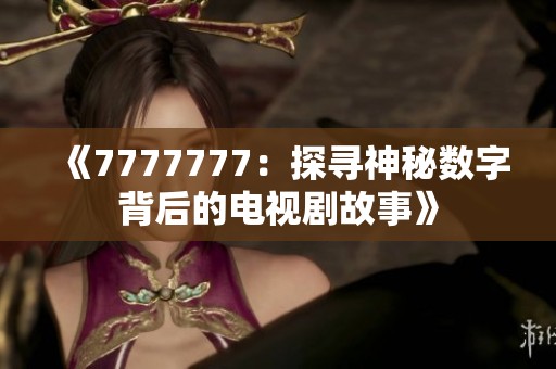 《7777777：探寻神秘数字背后的电视剧故事》