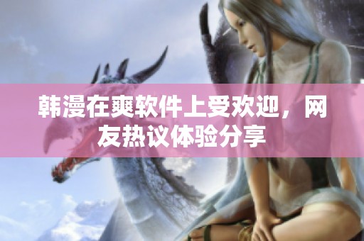 韩漫在爽软件上受欢迎，网友热议体验分享