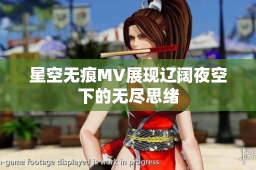 星空无痕MV展现辽阔夜空下的无尽思绪