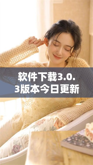 软件下载3.0.3版本今日更新，新增多项实用功能！