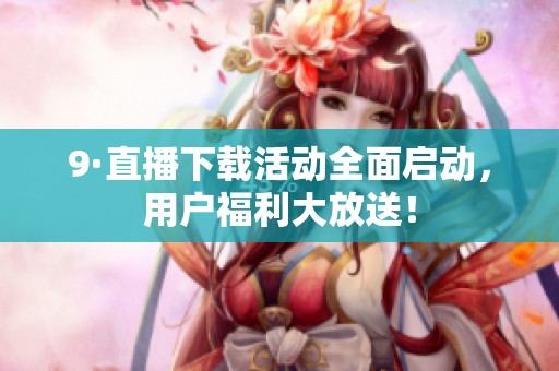 9·直播下载活动全面启动，用户福利大放送！