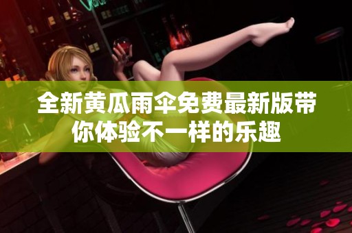 全新黄瓜雨伞免费最新版带你体验不一样的乐趣