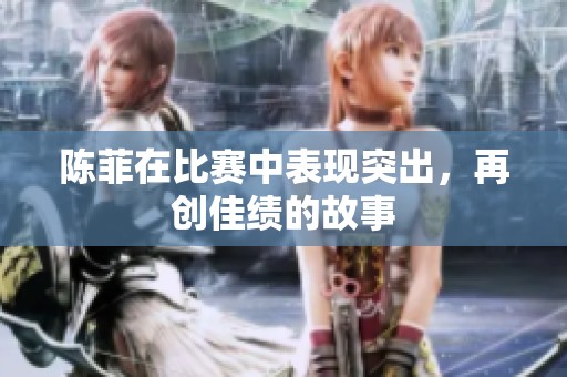 陈菲在比赛中表现突出，再创佳绩的故事