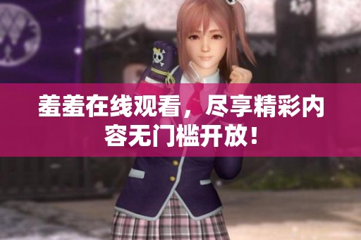 羞羞在线观看，尽享精彩内容无门槛开放！