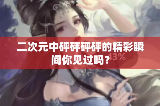 二次元中砰砰砰砰的精彩瞬间你见过吗？