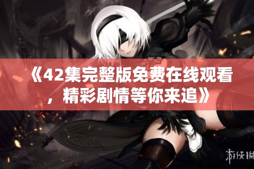 《42集完整版免费在线观看，精彩剧情等你来追》
