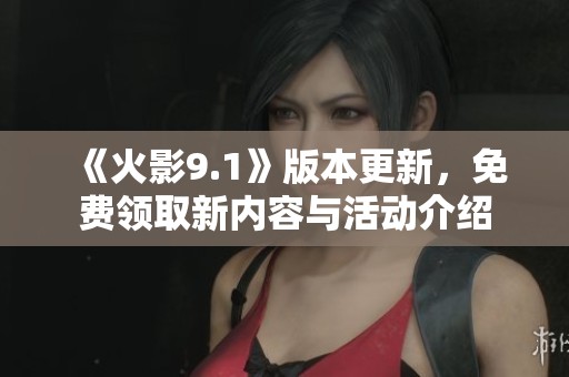 《火影9.1》版本更新，免费领取新内容与活动介绍