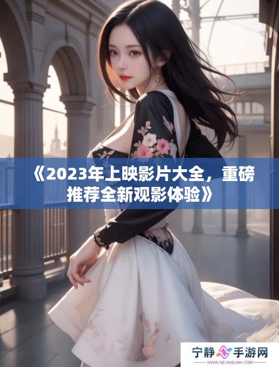 《2023年上映影片大全，重磅推荐全新观影体验》