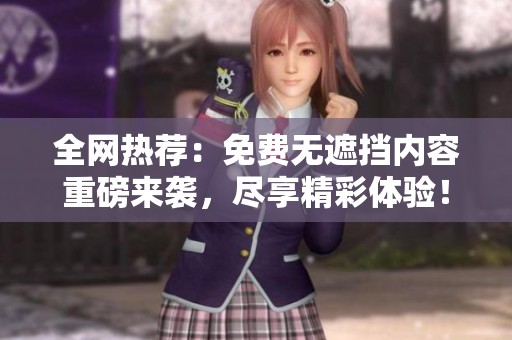全网热荐：免费无遮挡内容重磅来袭，尽享精彩体验！