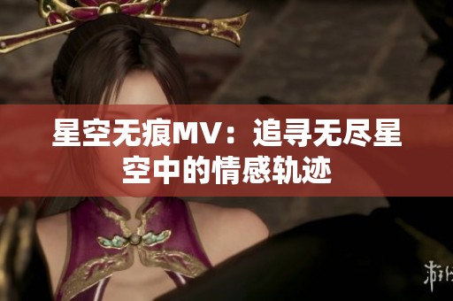 星空无痕MV：追寻无尽星空中的情感轨迹