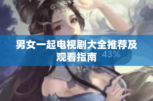男女一起电视剧大全推荐及观看指南