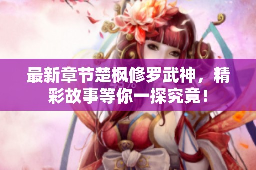 最新章节楚枫修罗武神，精彩故事等你一探究竟！