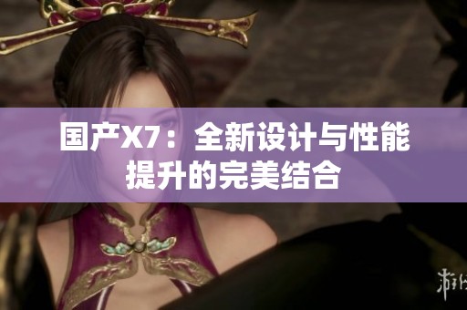 国产X7：全新设计与性能提升的完美结合