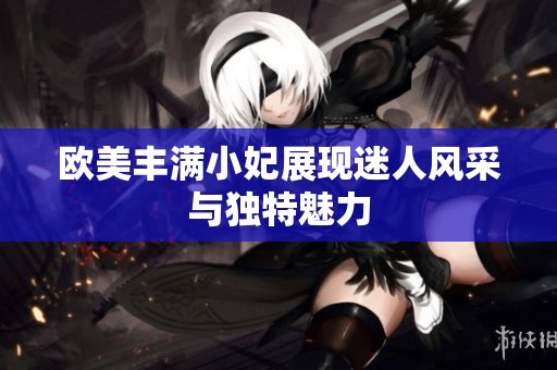 欧美丰满小妃展现迷人风采与独特魅力