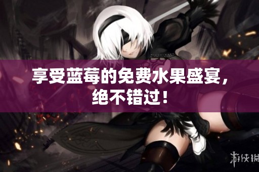享受蓝莓的免费水果盛宴，绝不错过！