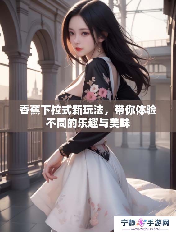 香蕉下拉式新玩法,带你体验不同的乐趣与美味 香蕉下拉式新玩法,带你体验不同的乐趣与美味