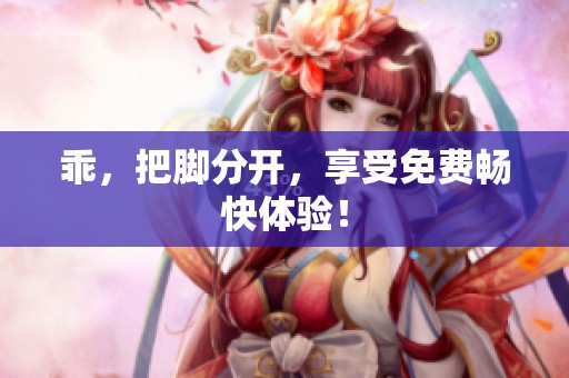 乖,把脚分开,享受免费畅快体验! 乖,把脚分开,享受免费畅快体验!