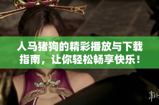 人马猪狗的精彩播放与下载指南，让你轻松畅享快乐！