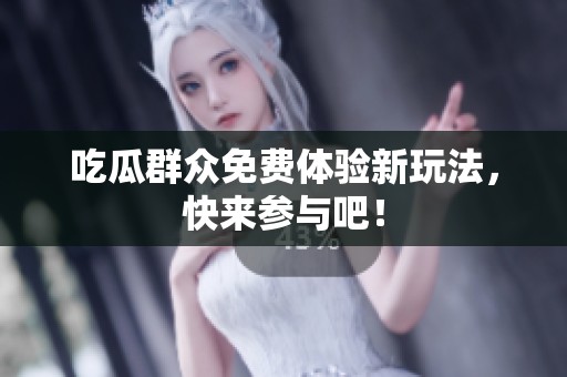吃瓜群众免费体验新玩法，快来参与吧！