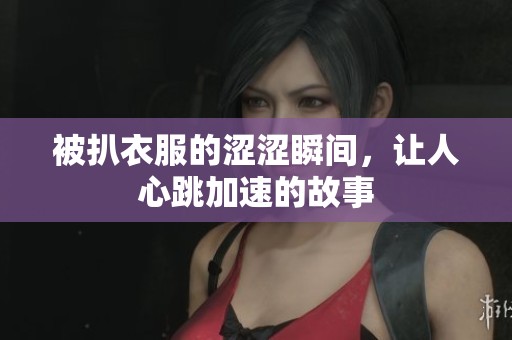被扒衣服的涩涩瞬间,让人心跳加速的故事 被扒衣服的涩涩瞬间,让人心跳加速的故事