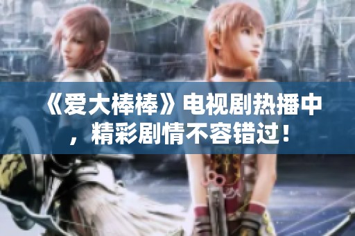 《爱大棒棒》电视剧热播中，精彩剧情不容错过！