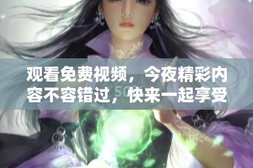 观看免费视频，今夜精彩内容不容错过，快来一起享受吧！