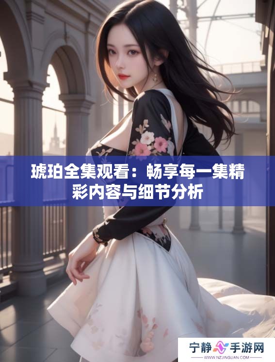 琥珀全集观看:畅享每一集精彩内容与细节分析 琥珀全集观看:畅享每一集精彩内容与细节分析